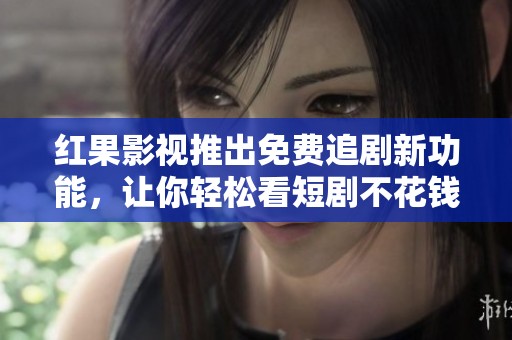 红果影视推出免费追剧新功能，让你轻松看短剧不花钱