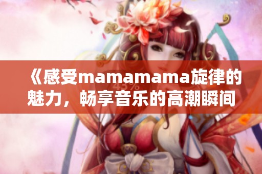 《感受mamamama旋律的魅力，畅享音乐的高潮瞬间》