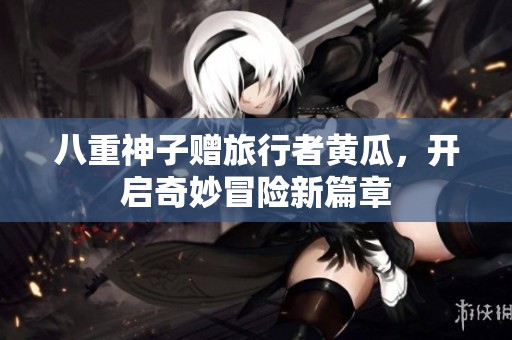 八重神子赠旅行者黄瓜，开启奇妙冒险新篇章