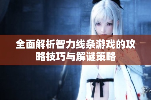 全面解析智力线条游戏的攻略技巧与解谜策略