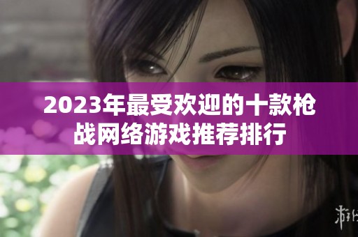 2023年最受欢迎的十款枪战网络游戏推荐排行