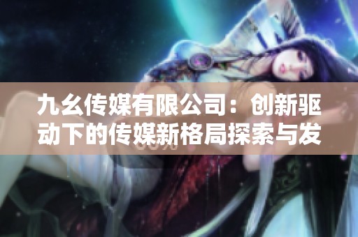 九幺传媒有限公司：创新驱动下的传媒新格局探索与发展