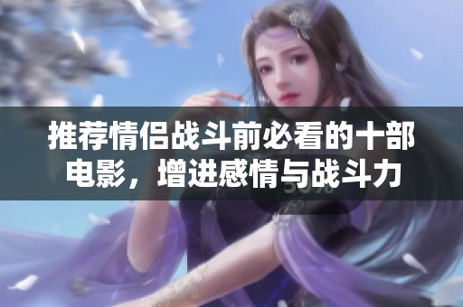 推荐情侣战斗前必看的十部电影，增进感情与战斗力