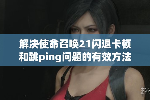 解决使命召唤21闪退卡顿和跳ping问题的有效方法