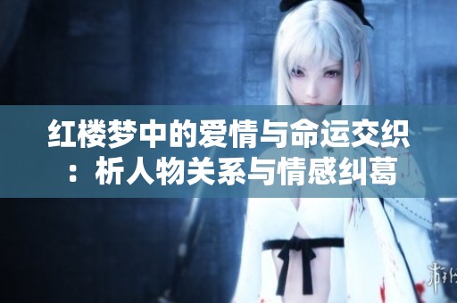 红楼梦中的爱情与命运交织：析人物关系与情感纠葛