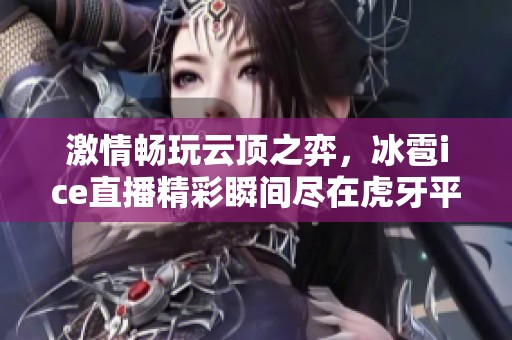 激情畅玩云顶之弈，冰雹ice直播精彩瞬间尽在虎牙平台