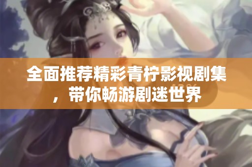 全面推荐精彩青柠影视剧集，带你畅游剧迷世界