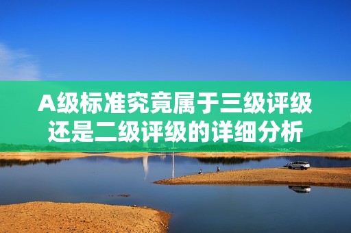 A级标准究竟属于三级评级还是二级评级的详细分析