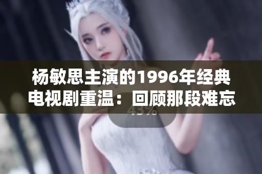 杨敏思主演的1996年经典电视剧重温：回顾那段难忘岁月