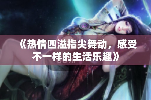 《热情四溢指尖舞动，感受不一样的生活乐趣》