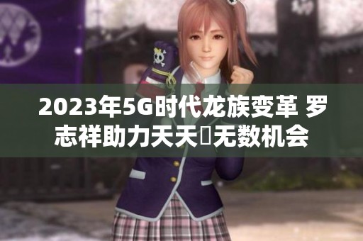 2023年5G时代龙族变革 罗志祥助力天天奭无数机会