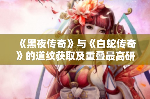 《黑夜传奇》与《白蛇传奇》的道纹获取及重叠最高研究