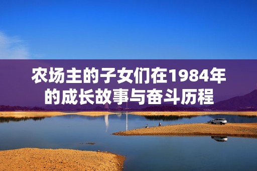 农场主的子女们在1984年的成长故事与奋斗历程