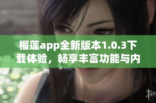 榴莲app全新版本1.0.3下载体验，畅享丰富功能与内容