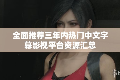 全面推荐三年内热门中文字幕影视平台资源汇总