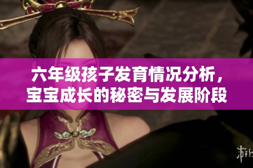 六年级孩子发育情况分析，宝宝成长的秘密与发展阶段探讨