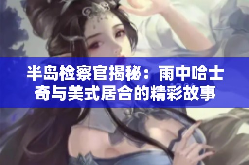 半岛检察官揭秘：雨中哈士奇与美式居合的精彩故事