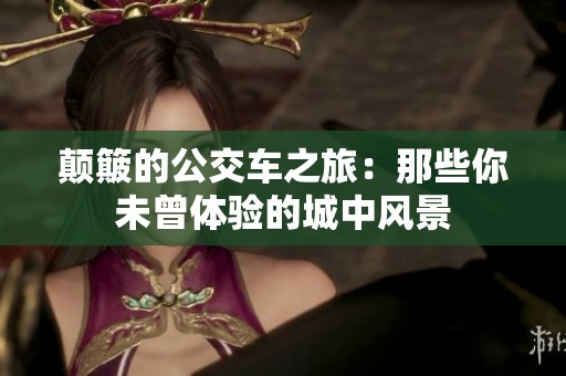 颠簸的公交车之旅：那些你未曾体验的城中风景
