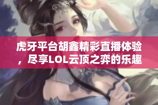 虎牙平台胡鑫精彩直播体验，尽享LOL云顶之弈的乐趣