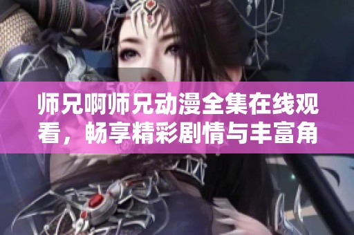 师兄啊师兄动漫全集在线观看，畅享精彩剧情与丰富角色