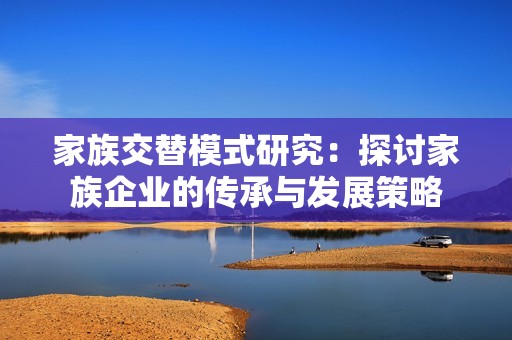 家族交替模式研究：探讨家族企业的传承与发展策略