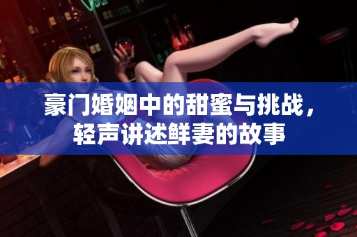 豪门婚姻中的甜蜜与挑战，轻声讲述鲜妻的故事