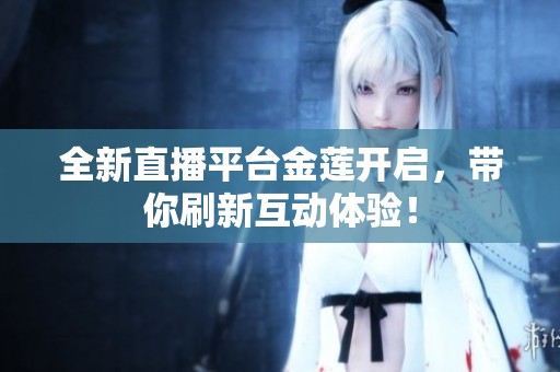 全新直播平台金莲开启，带你刷新互动体验！