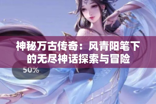 神秘万古传奇：风青阳笔下的无尽神话探索与冒险