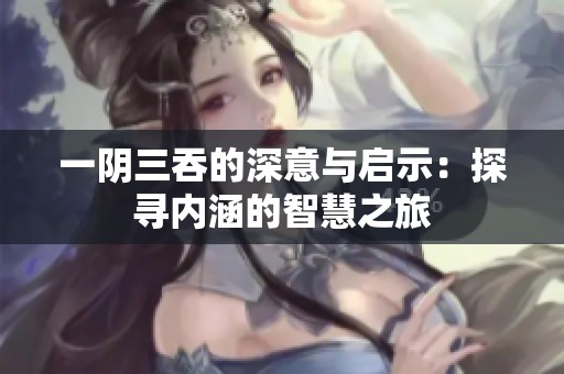 一阴三吞的深意与启示：探寻内涵的智慧之旅