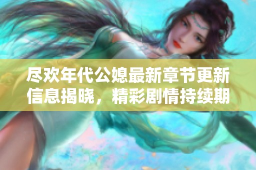 尽欢年代公媳最新章节更新信息揭晓，精彩剧情持续期待