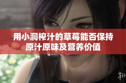 用小洞榨汁的草莓能否保持原汁原味及营养价值