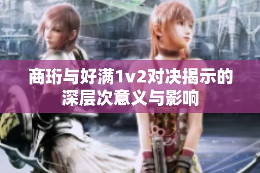 商珩与好满1v2对决揭示的深层次意义与影响