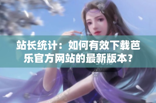 站长统计：如何有效下载芭乐官方网站的最新版本？