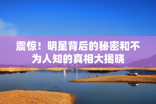 震惊！明星背后的秘密和不为人知的真相大揭晓