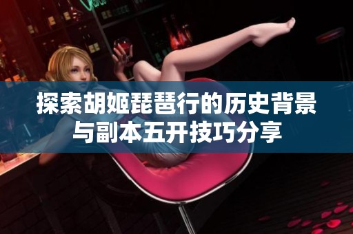 探索胡姬琵琶行的历史背景与副本五开技巧分享