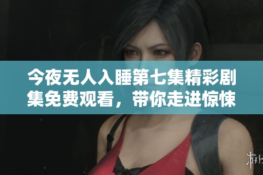 今夜无人入睡第七集精彩剧集免费观看，带你走进惊悚世界