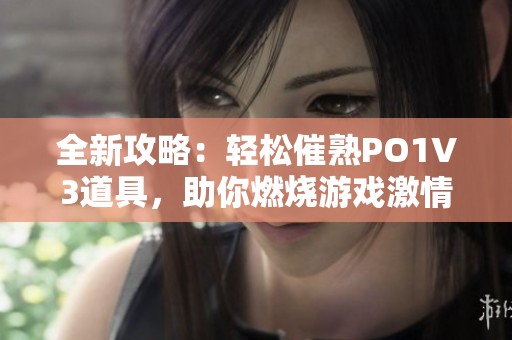 全新攻略：轻松催熟PO1V3道具，助你燃烧游戏激情