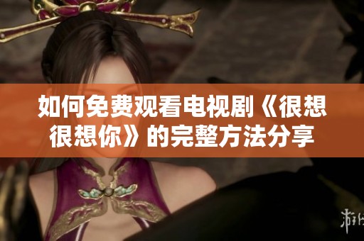 如何免费观看电视剧《很想很想你》的完整方法分享