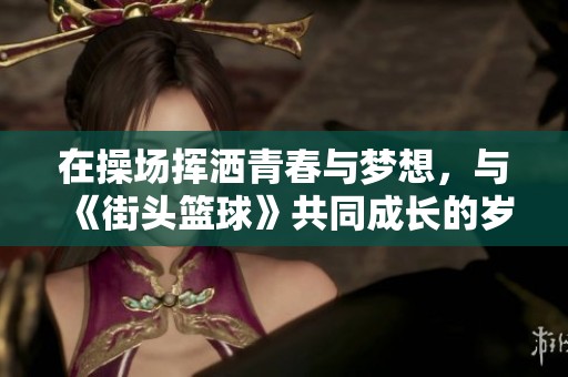 在操场挥洒青春与梦想，与《街头篮球》共同成长的岁月