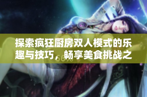 探索疯狂厨房双人模式的乐趣与技巧，畅享美食挑战之旅