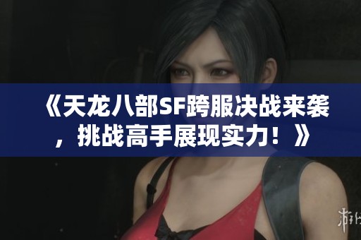 《天龙八部SF跨服决战来袭，挑战高手展现实力！》