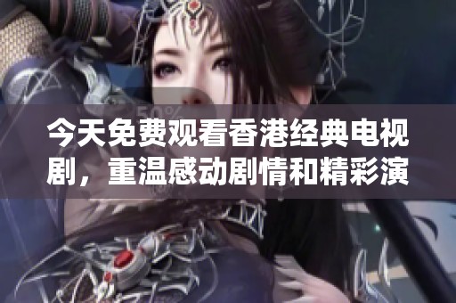 今天免费观看香港经典电视剧，重温感动剧情和精彩演绎
