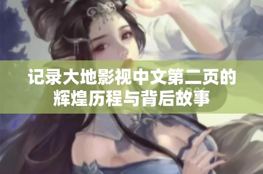 记录大地影视中文第二页的辉煌历程与背后故事
