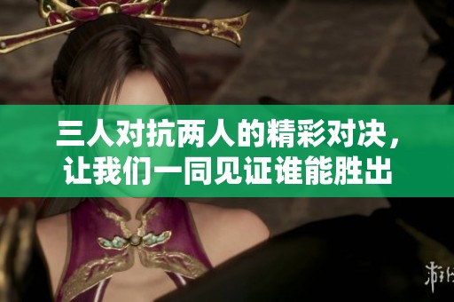 三人对抗两人的精彩对决，让我们一同见证谁能胜出