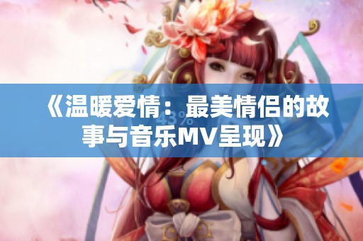 《温暖爱情：最美情侣的故事与音乐MV呈现》