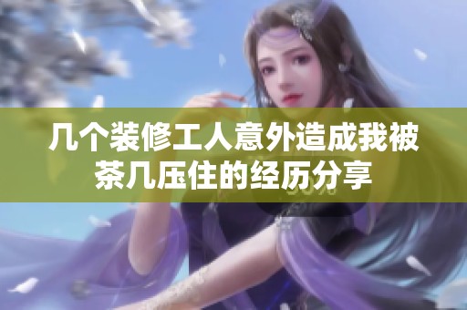 几个装修工人意外造成我被茶几压住的经历分享