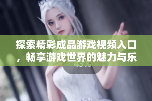 探索精彩成品游戏视频入口，畅享游戏世界的魅力与乐趣