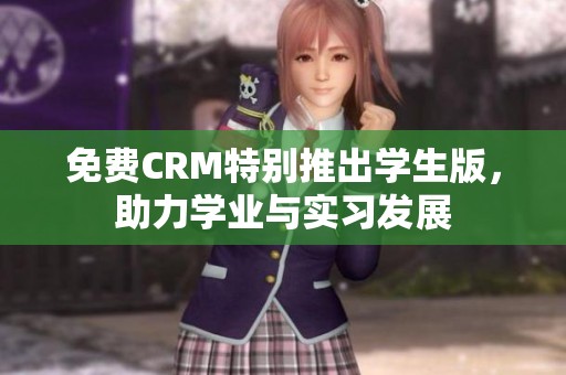 免费CRM特别推出学生版，助力学业与实习发展