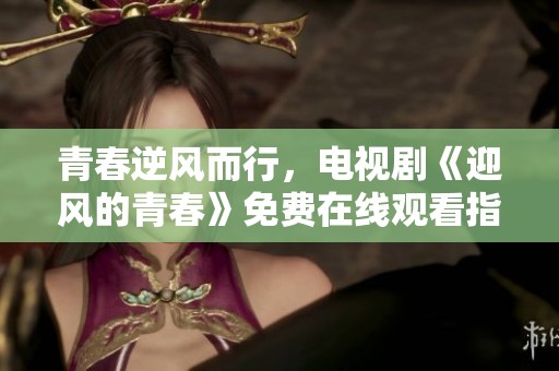 青春逆风而行，电视剧《迎风的青春》免费在线观看指南
