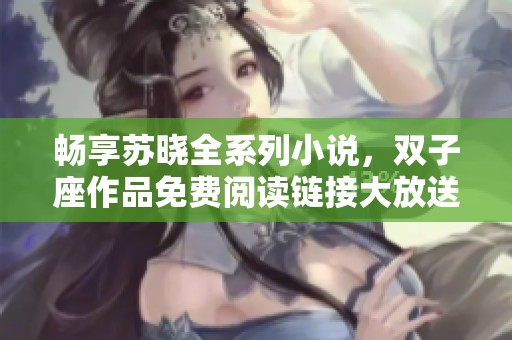 畅享苏晓全系列小说，双子座作品免费阅读链接大放送